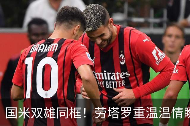 国米双雄同框！劳塔罗重温温情瞬间